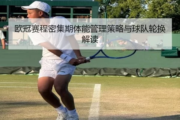 欧冠赛程密集期体能管理策略与球队轮换解读