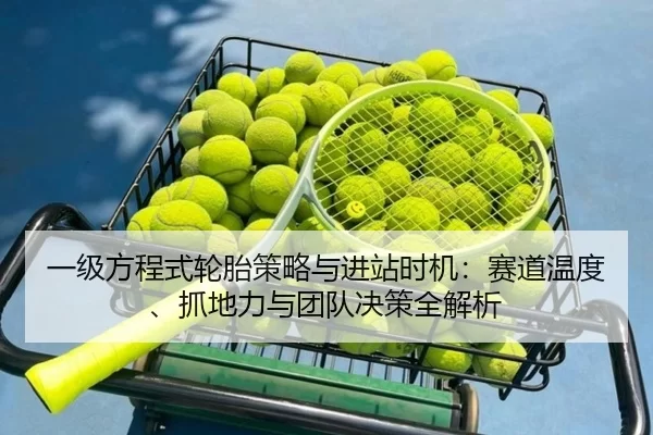 一级方程式轮胎策略与进站时机：赛道温度、抓地力与团队决策全解析